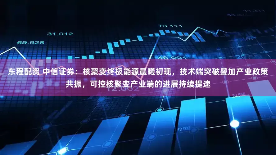 东程配资 中信证券：核聚变终极能源晨曦初现，技术端突破叠加产业政策共振，可控核聚变产业端的进展持续提速