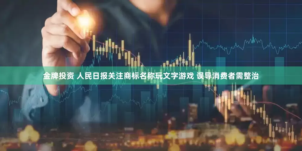 金牌投资 人民日报关注商标名称玩文字游戏 误导消费者需整治