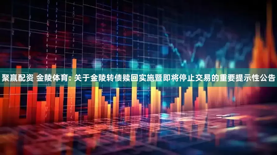 聚赢配资 金陵体育: 关于金陵转债赎回实施暨即将停止交易的重要提示性公告