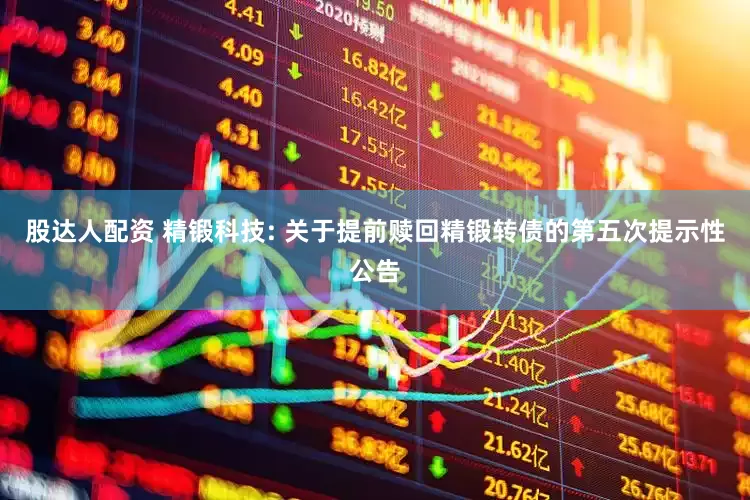 股达人配资 精锻科技: 关于提前赎回精锻转债的第五次提示性公告