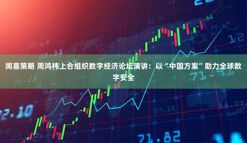 闻喜策略 周鸿祎上合组织数字经济论坛演讲：以“中国方案”助力全球数字安全