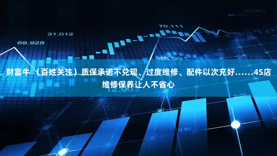 财富牛 （百姓关注）质保承诺不兑现、过度维修、配件以次充好……4S店维修保养让人不省心