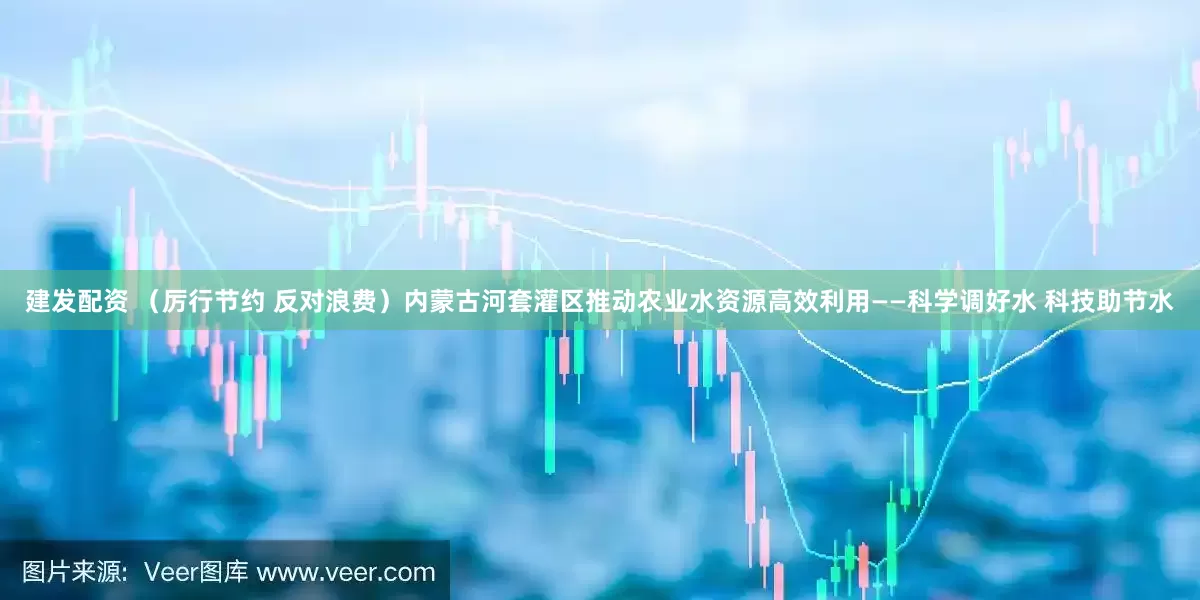 建发配资 （厉行节约 反对浪费）内蒙古河套灌区推动农业水资源高效利用——科学调好水 科技助节水