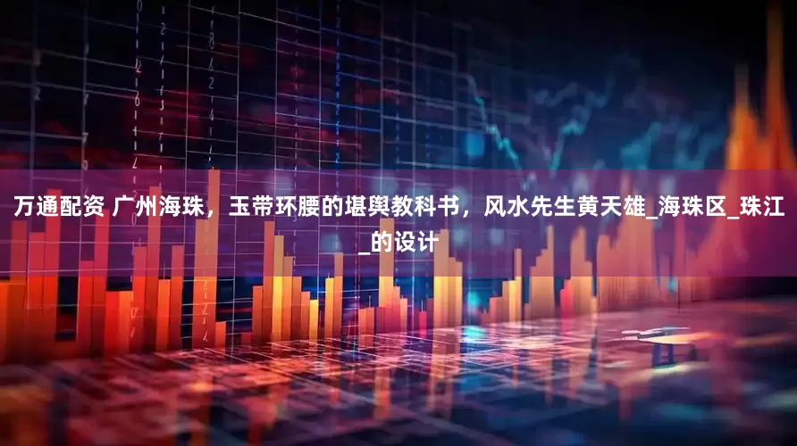 万通配资 广州海珠，玉带环腰的堪舆教科书，风水先生黄天雄_海珠区_珠江_的设计