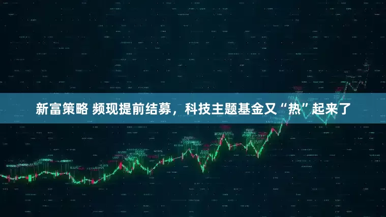 新富策略 频现提前结募，科技主题基金又“热”起来了