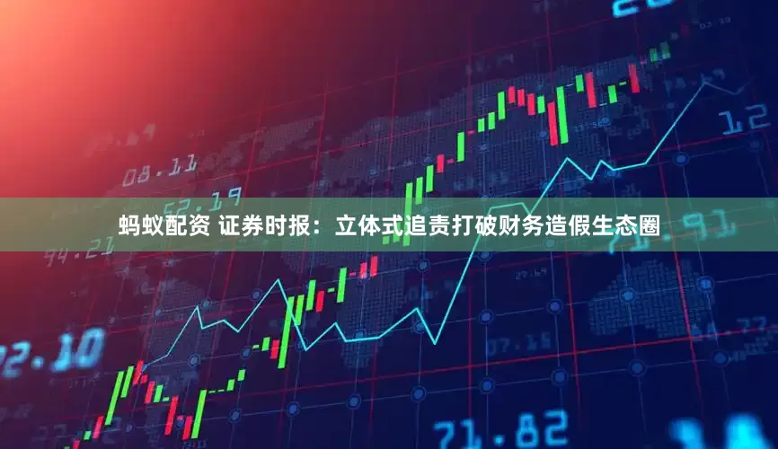 蚂蚁配资 证券时报：立体式追责打破财务造假生态圈
