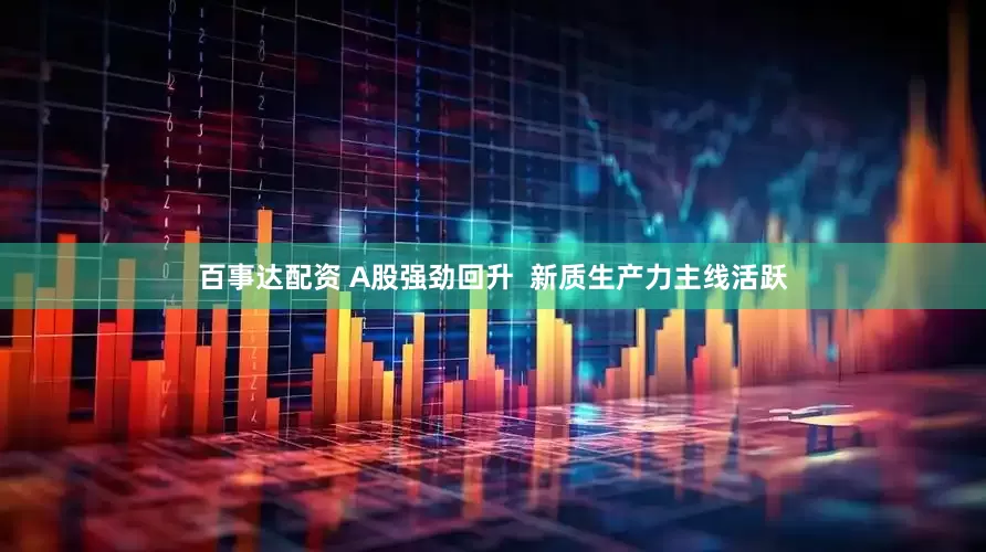 百事达配资 A股强劲回升  新质生产力主线活跃