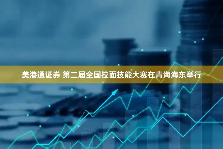美港通证券 第二届全国拉面技能大赛在青海海东举行