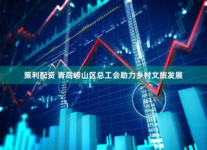 策利配资 青岛崂山区总工会助力乡村文旅发展