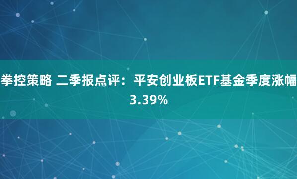 拳控策略 二季报点评：平安创业板ETF基金季度涨幅3.39%