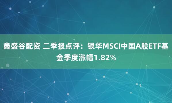 鑫盛谷配资 二季报点评：银华MSCI中国A股ETF基金季度涨幅1.82%