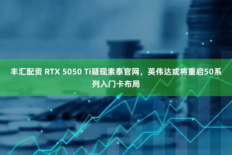丰汇配资 RTX 5050 Ti疑现索泰官网，英伟达或将重启50系列入门卡布局
