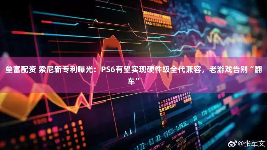 垒富配资 索尼新专利曝光：PS6有望实现硬件级全代兼容，老游戏告别“翻车”
