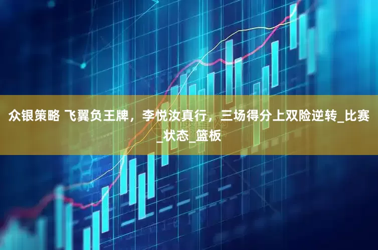 众银策略 飞翼负王牌，李悦汝真行，三场得分上双险逆转_比赛_状态_篮板