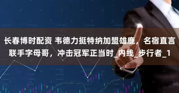长春博时配资 韦德力挺特纳加盟雄鹿，名宿直言联手字母哥，冲击冠军正当时_内线_步行者_1
