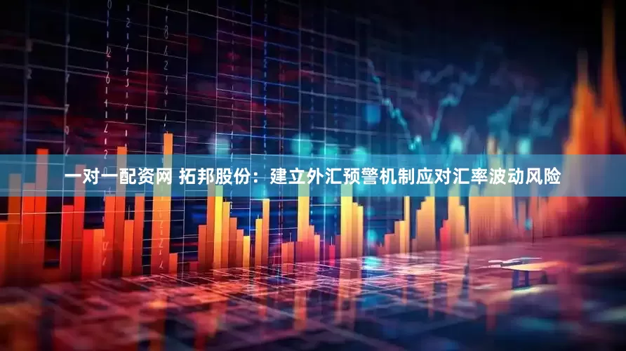 一对一配资网 拓邦股份：建立外汇预警机制应对汇率波动风险