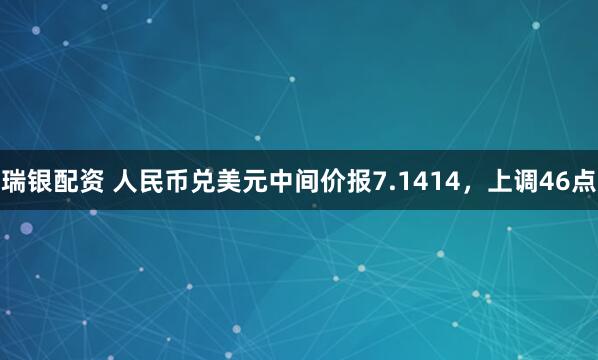 瑞银配资 人民币兑美元中间价报7.1414，上调46点