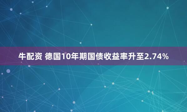 牛配资 德国10年期国债收益率升至2.74%