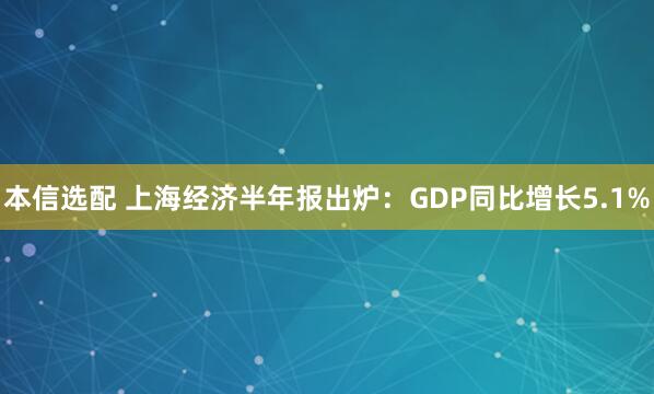 本信选配 上海经济半年报出炉：GDP同比增长5.1%