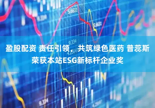 盈股配资 责任引领，共筑绿色医药 普蕊斯荣获本站ESG新标杆企业奖