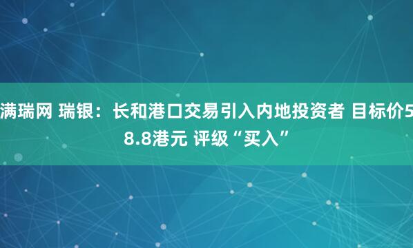 满瑞网 瑞银：长和港口交易引入内地投资者 目标价58.8港元 评级“买入”
