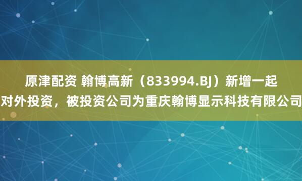 原津配资 翰博高新（833994.BJ）新增一起对外投资，被投资公司为重庆翰博显示科技有限公司