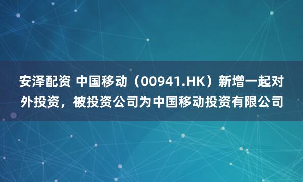 安泽配资 中国移动（00941.HK）新增一起对外投资，被投资公司为中国移动投资有限公司
