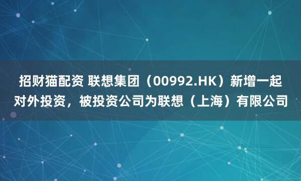 招财猫配资 联想集团（00992.HK）新增一起对外投资，被投资公司为联想（上海）有限公司