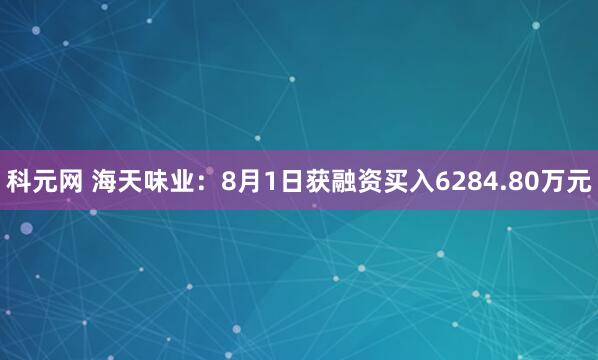 科元网 海天味业：8月1日获融资买入6284.80万元