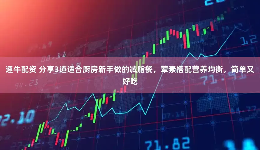 速牛配资 分享3道适合厨房新手做的减脂餐，荤素搭配营养均衡，简单又好吃