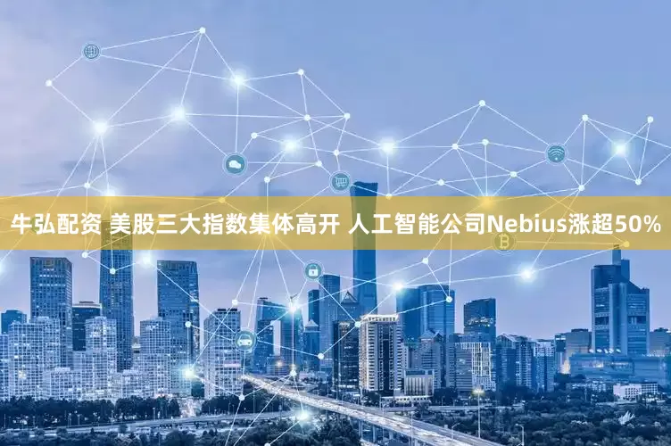 牛弘配资 美股三大指数集体高开 人工智能公司Nebius涨超50%