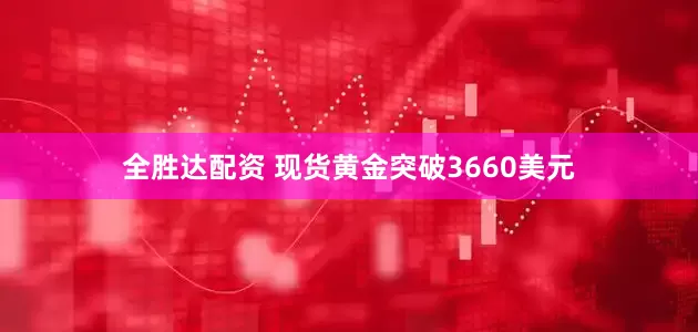 全胜达配资 现货黄金突破3660美元