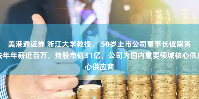 美港通证券 浙江大学教授、 50岁上市公司董事长被留置！去年年薪近百万，持股市值31亿，公司为国内重要领域核心供应商