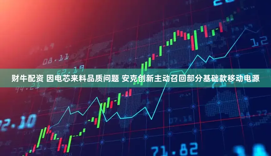 财牛配资 因电芯来料品质问题 安克创新主动召回部分基础款移动电源