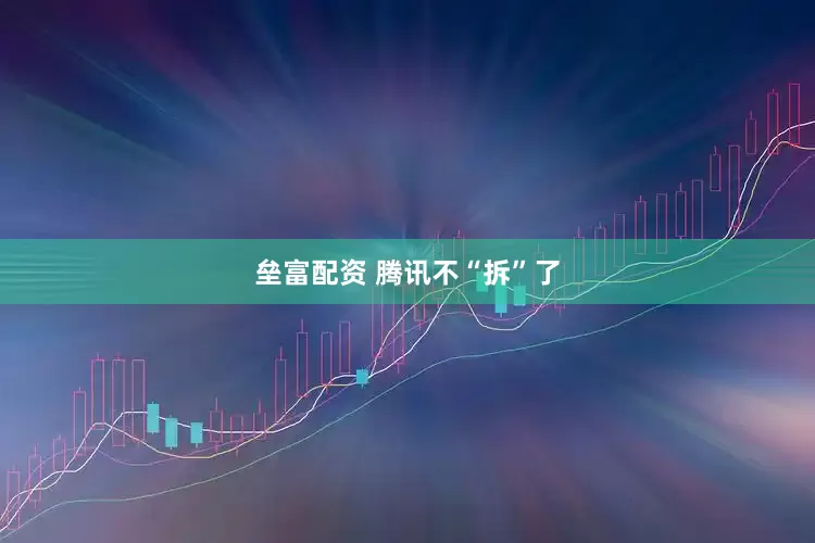 垒富配资 腾讯不“拆”了