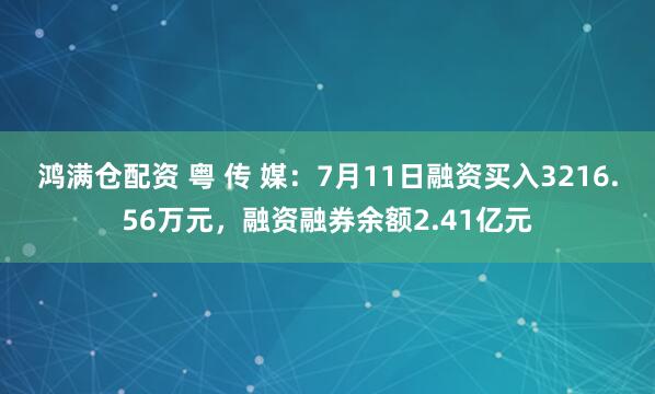 鸿满仓配资 粤 传 媒：7月11日融资买入3216.56万元，融资融券余额2.41亿元
