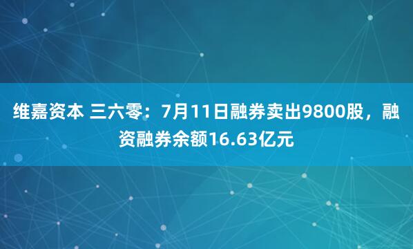 维嘉资本 三六零：7月11日融券卖出9800股，融资融券余额16.63亿元