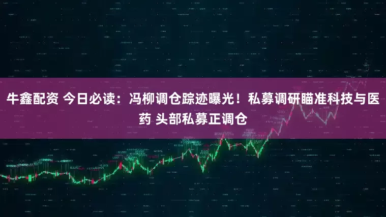 牛鑫配资 今日必读：冯柳调仓踪迹曝光！私募调研瞄准科技与医药 头部私募正调仓
