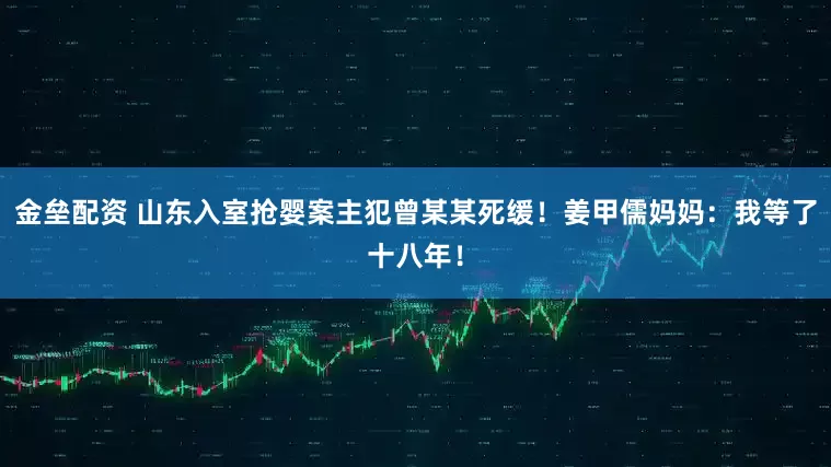 金垒配资 山东入室抢婴案主犯曾某某死缓！姜甲儒妈妈：我等了十八年！