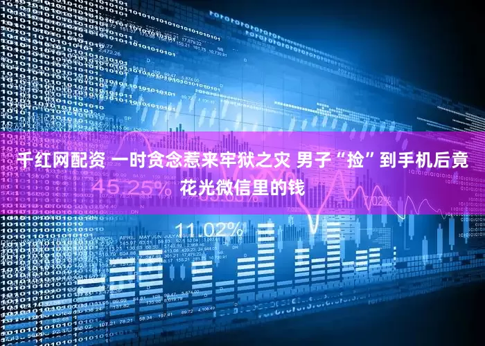千红网配资 一时贪念惹来牢狱之灾 男子“捡”到手机后竟花光微信里的钱