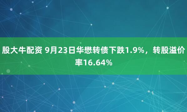 股大牛配资 9月23日华懋转债下跌1.9%，转股溢价率16.64%