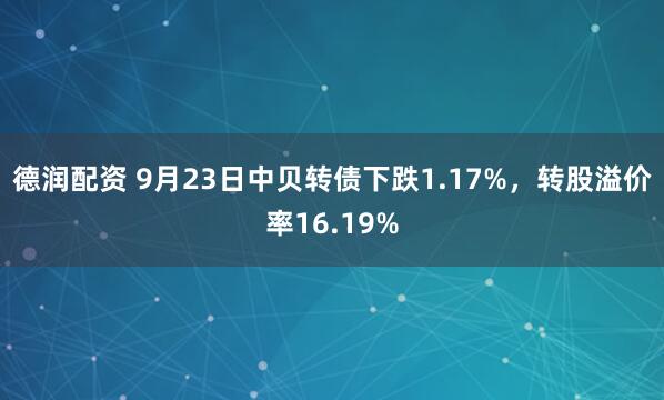 德润配资 9月23日中贝转债下跌1.17%，转股溢价率16.19%