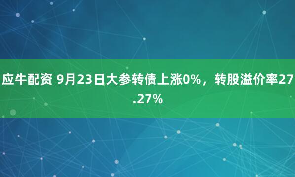 应牛配资 9月23日大参转债上涨0%，转股溢价率27.27%