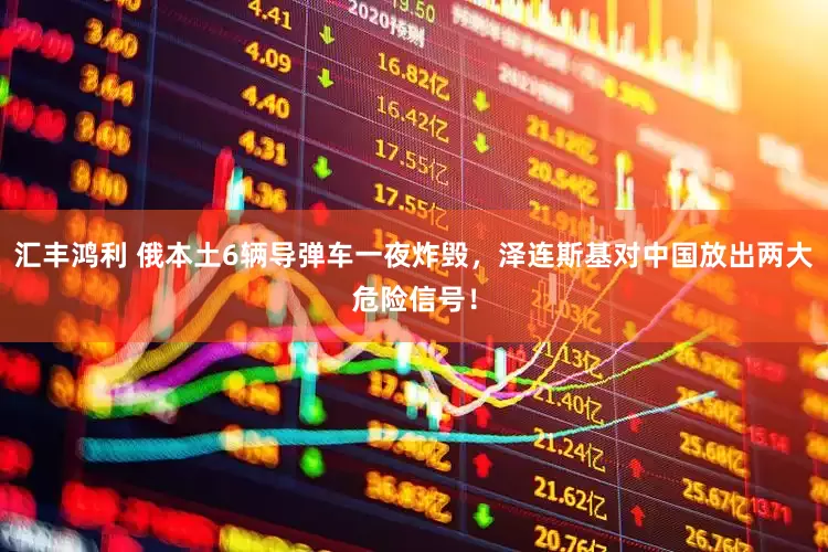 汇丰鸿利 俄本土6辆导弹车一夜炸毁，泽连斯基对中国放出两大危险信号！