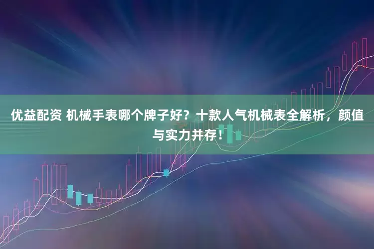 优益配资 机械手表哪个牌子好？十款人气机械表全解析，颜值与实力并存！