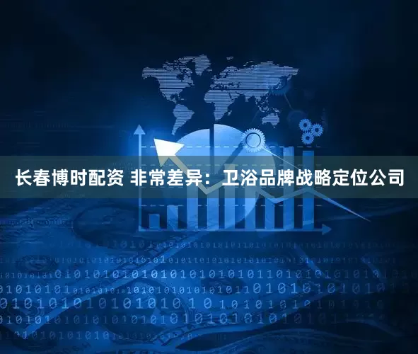 长春博时配资 非常差异：卫浴品牌战略定位公司