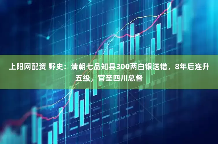 上阳网配资 野史：清朝七品知县300两白银送错，8年后连升五级，官至四川总督