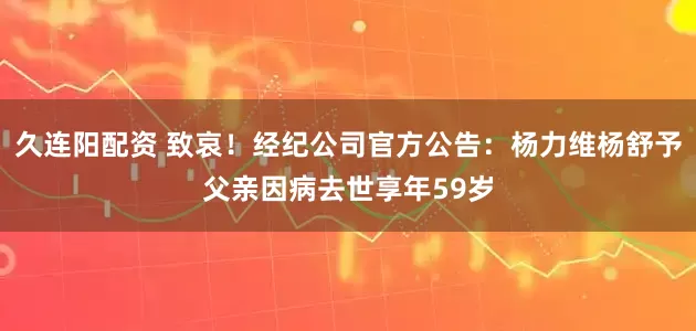 久连阳配资 致哀！经纪公司官方公告：杨力维杨舒予父亲因病去世享年59岁