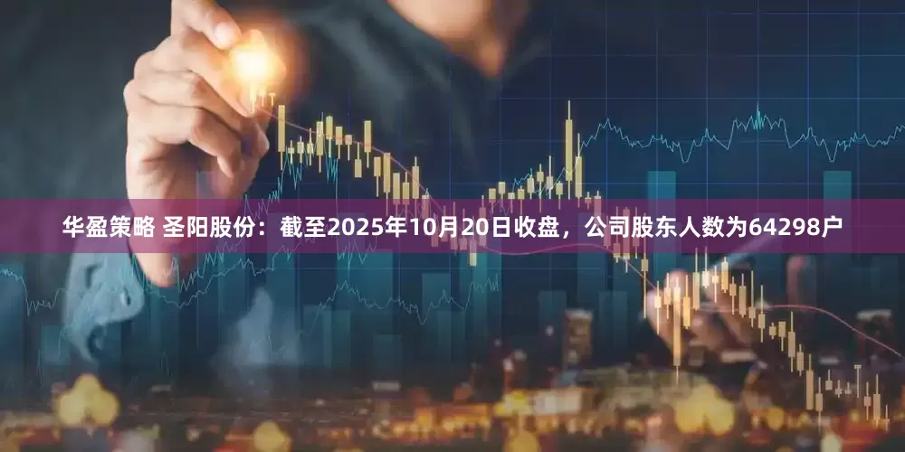 华盈策略 圣阳股份：截至2025年10月20日收盘，公司股东人数为64298户