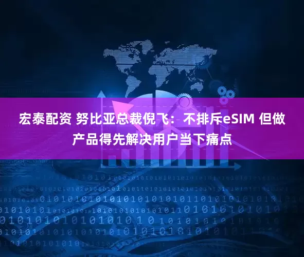 宏泰配资 努比亚总裁倪飞：不排斥eSIM 但做产品得先解决用户当下痛点